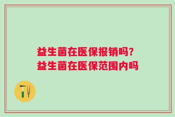 益生菌在医保报销吗？益生菌在医保范围内吗