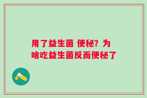 用了益生菌 便秘？为啥吃益生菌反而便秘了