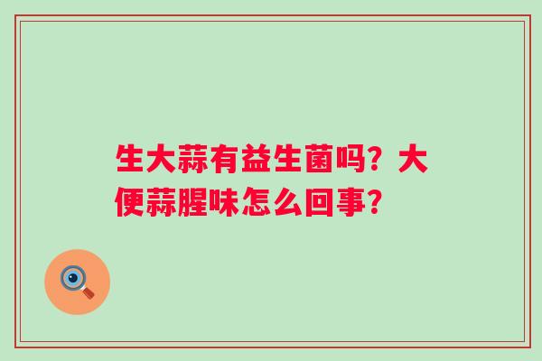 生大蒜有益生菌吗？大便蒜腥味怎么回事？