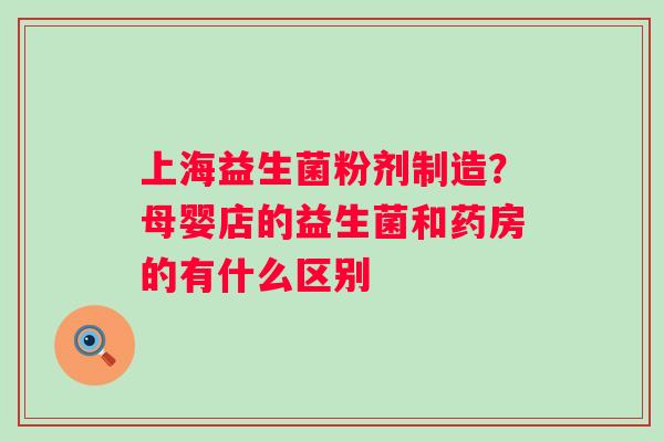 上海益生菌粉剂制造？母婴店的益生菌和药房的有什么区别