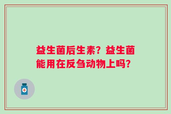 益生菌后生素？益生菌能用在反刍动物上吗？