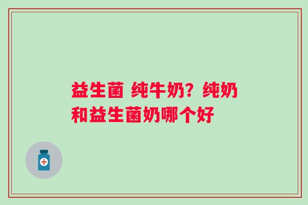 益生菌 纯牛奶？纯奶和益生菌奶哪个好