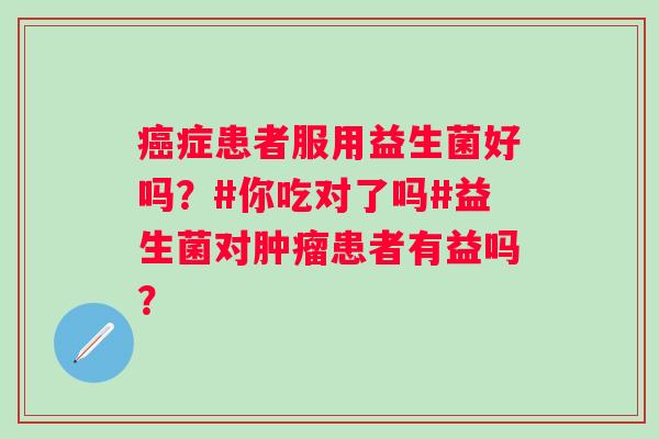 癌症患者服用益生菌好吗？#你吃对了吗#益生菌对肿瘤患者有益吗？