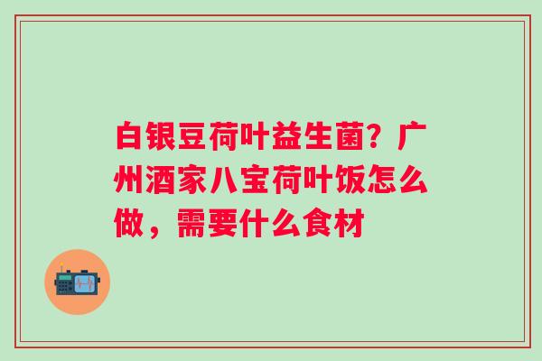 白银豆荷叶益生菌？广州酒家八宝荷叶饭怎么做，需要什么食材