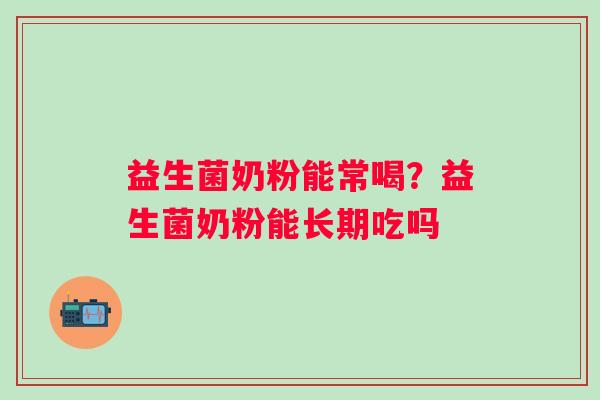 益生菌奶粉能常喝？益生菌奶粉能长期吃吗