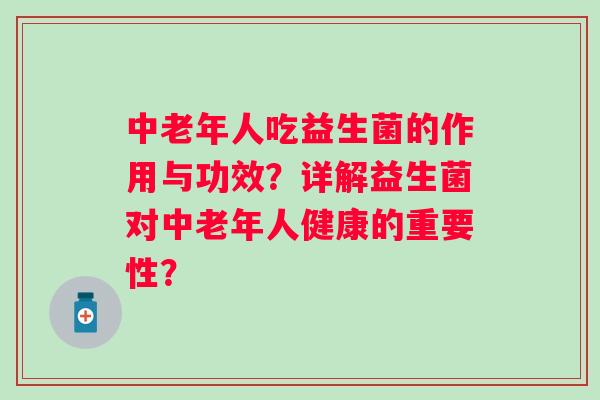 中老年人吃益生菌的作用与功效？详解益生菌对中老年人健康的重要性？