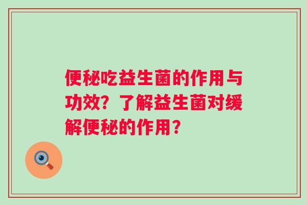 吃益生菌的作用与功效？了解益生菌对缓解的作用？