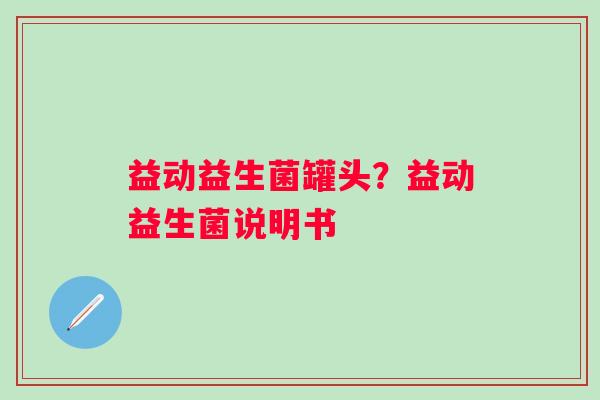 益动益生菌罐头？益动益生菌说明书