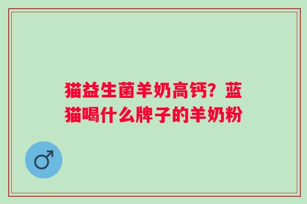 猫益生菌羊奶高钙？蓝猫喝什么牌子的羊奶粉