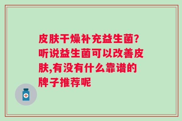 皮肤干燥补充益生菌？听说益生菌可以改善皮肤,有没有什么靠谱的牌子推荐呢