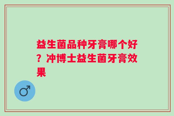 益生菌品种牙膏哪个好？冲博士益生菌牙膏效果