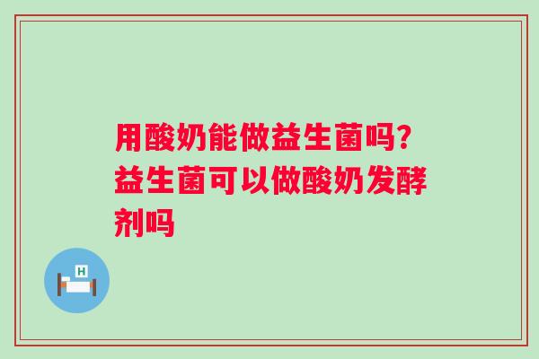 用酸奶能做益生菌吗？益生菌可以做酸奶发酵剂吗