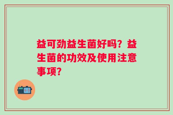 益可劲益生菌好吗？益生菌的功效及使用注意事项？