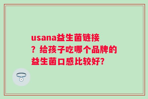 usana益生菌链接？给孩子吃哪个品牌的益生菌口感比较好？