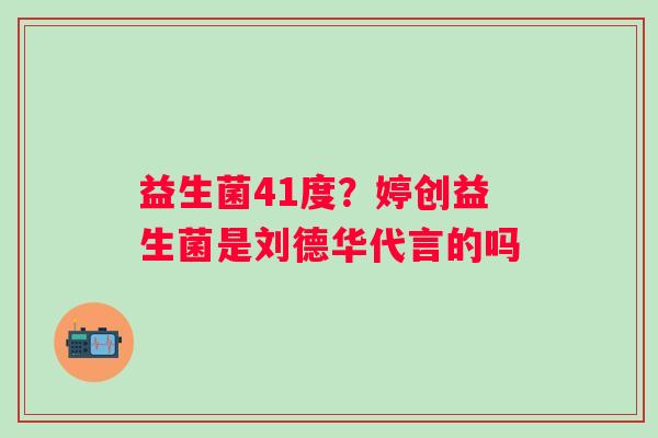 益生菌41度？婷创益生菌是刘德华代言的吗