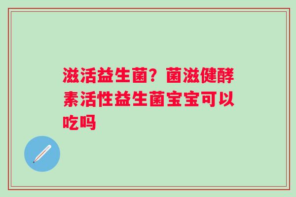 滋活益生菌？菌滋健酵素活性益生菌宝宝可以吃吗