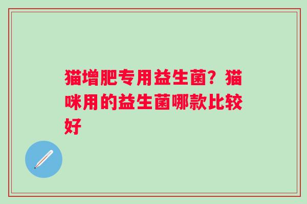 猫增肥专用益生菌？猫咪用的益生菌哪款比较好