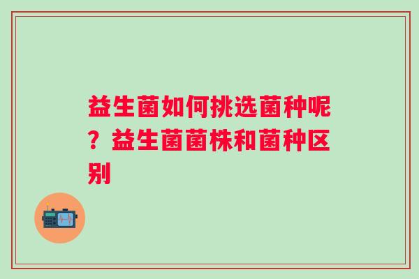益生菌如何挑选菌种呢？益生菌菌株和菌种区别