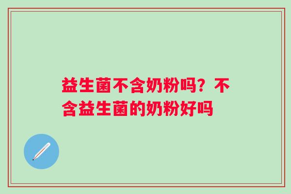 益生菌不含奶粉吗？不含益生菌的奶粉好吗