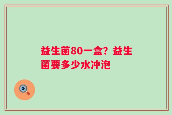 益生菌80一盒？益生菌要多少水冲泡