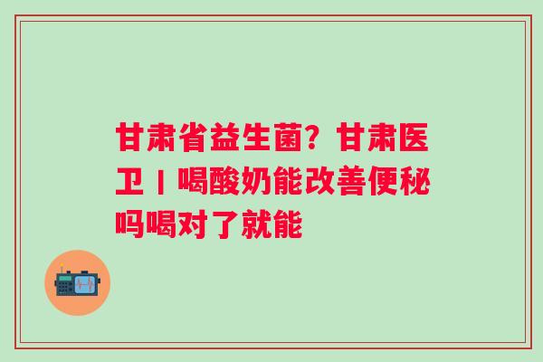 甘肃省益生菌？甘肃医卫丨喝酸奶能改善吗喝对了就能