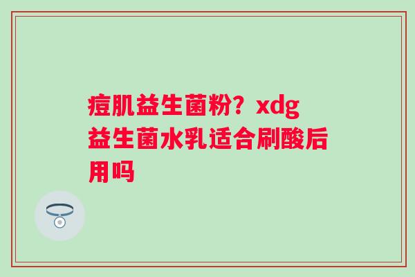 痘肌益生菌粉？xdg益生菌水乳适合刷酸后用吗