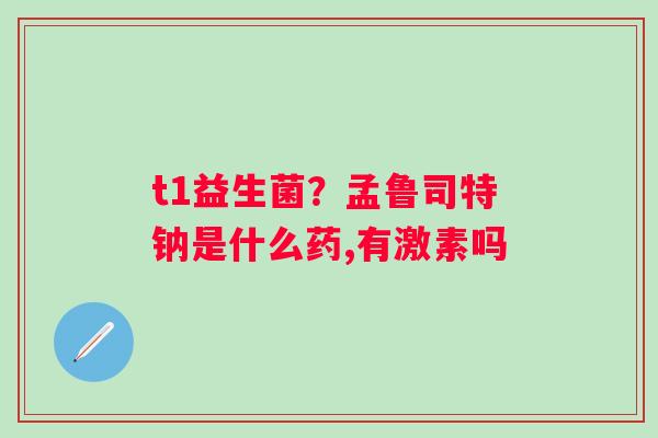 t1益生菌？孟鲁司特钠是什么药,有激素吗