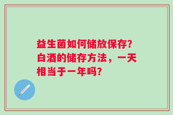 益生菌如何储放保存？白酒的储存方法，一天相当于一年吗？