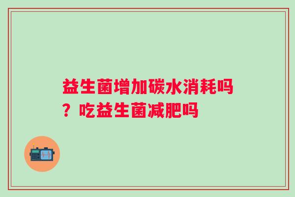 益生菌增加碳水消耗吗？吃益生菌吗