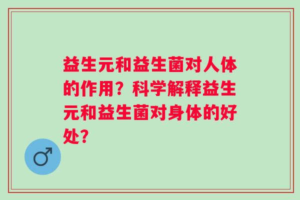 益生元和益生菌对人体的作用？科学解释益生元和益生菌对身体的好处？