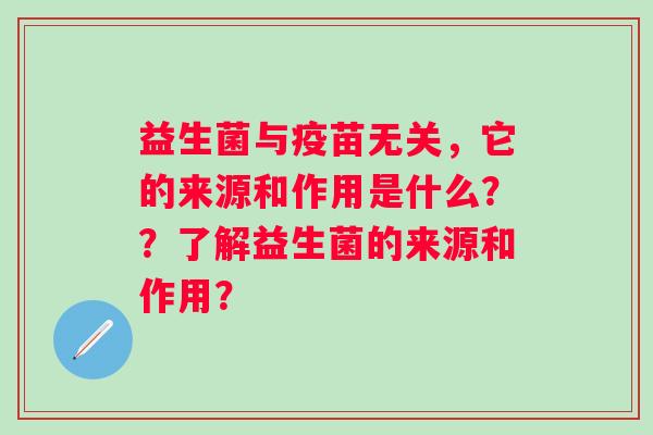 益生菌与疫苗无关，它的来源和作用是什么？？了解益生菌的来源和作用？