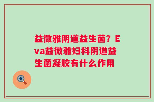 益微雅阴道益生菌？Eva益微雅妇科阴道益生菌凝胶有什么作用