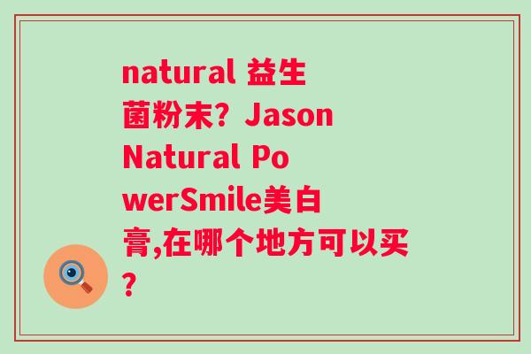natural 益生菌粉末？Jason Natural PowerSmile美白膏,在哪个地方可以买？