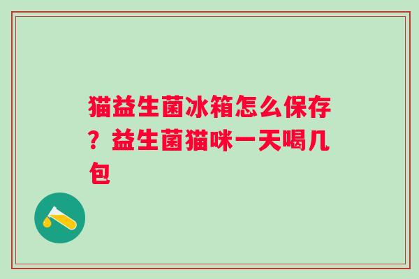 猫益生菌冰箱怎么保存？益生菌猫咪一天喝几包