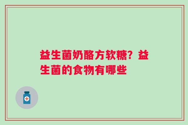 益生菌奶酪方软糖？益生菌的食物有哪些