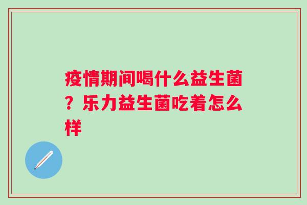 疫情期间喝什么益生菌？乐力益生菌吃着怎么样