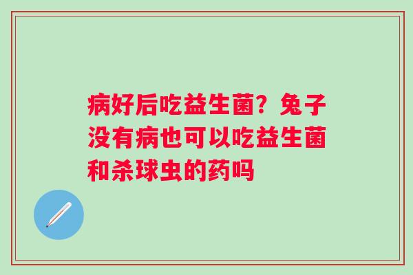 好后吃益生菌？兔子没有也可以吃益生菌和杀球虫的药吗