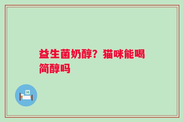益生菌奶醇？猫咪能喝简醇吗