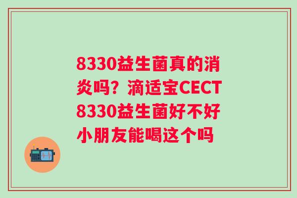8330益生菌真的消炎吗？滴适宝CECT8330益生菌好不好小朋友能喝这个吗