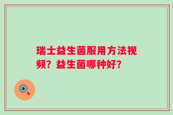 瑞士益生菌服用方法视频？益生菌哪种好？