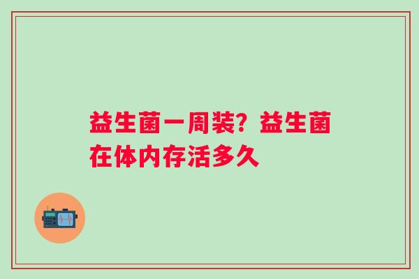 益生菌一周装？益生菌在体内存活多久