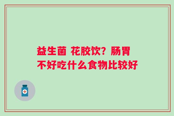 益生菌 花胶饮？肠胃不好吃什么食物比较好
