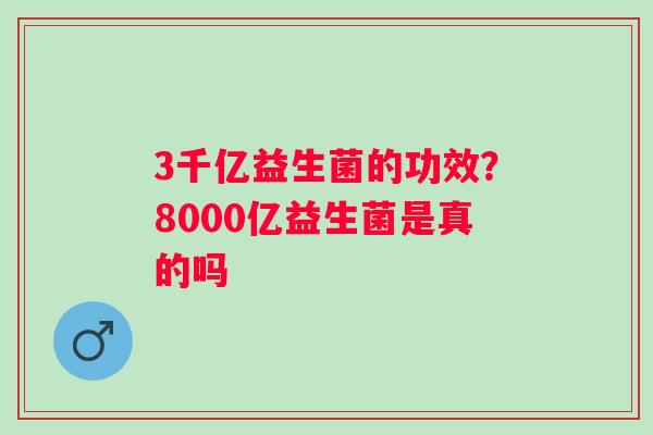 3千亿益生菌的功效？8000亿益生菌是真的吗