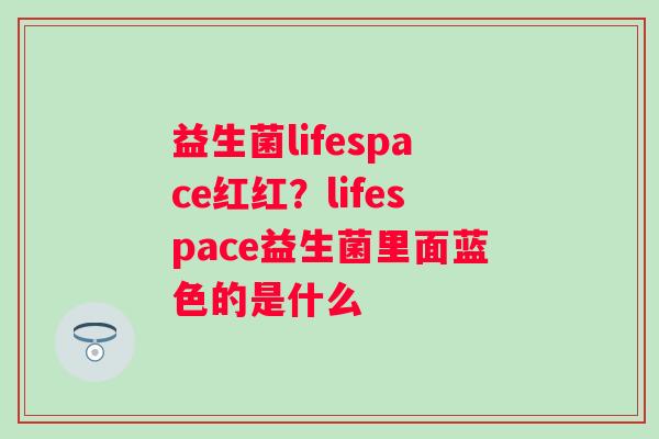 益生菌lifespace红红？lifespace益生菌里面蓝色的是什么