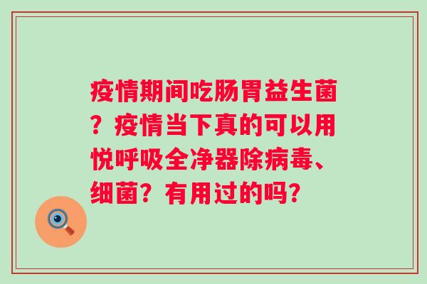 疫情期间吃肠胃益生菌？疫情当下真的可以用悦呼吸全净器除病毒、细菌？有用过的吗？
