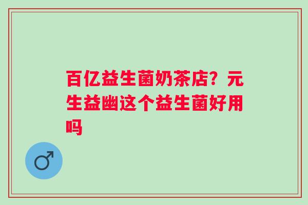 百亿益生菌奶茶店？元生益幽这个益生菌好用吗
