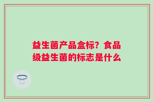 益生菌产品盒标？食品级益生菌的标志是什么
