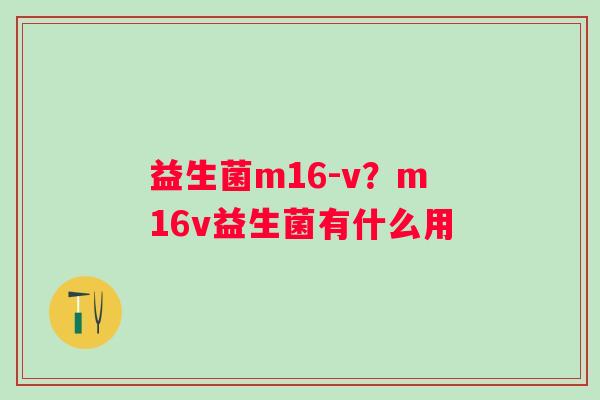 益生菌m16-v？m16v益生菌有什么用