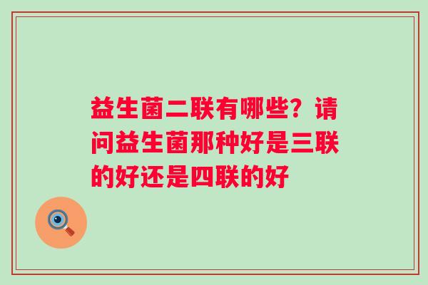 益生菌二联有哪些？请问益生菌那种好是三联的好还是四联的好