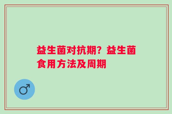 益生菌对抗期？益生菌食用方法及周期